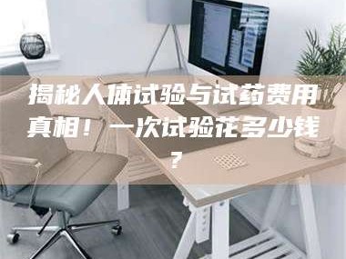 渑池揭秘人体试验与试药费用真相！一次试验花多少钱？