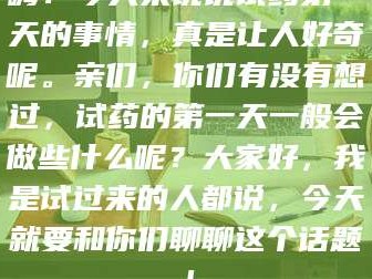 渑池嗨！今天来说说试药第一天的事情，真是让人好奇呢。亲们，你们有没有想过，试药的第一天一般会做些什么呢？大家好，我是试过来的人都说，今天就要和你们聊聊这个话题！