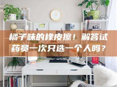 渑池橘子味的橡皮擦！解答试药员一次只选一个人吗？