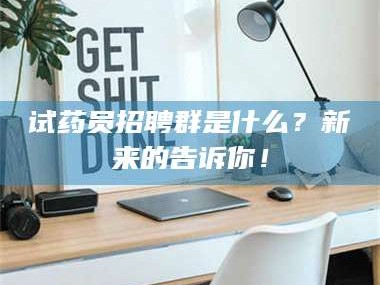 渑池试药员招聘群是什么？新来的告诉你！