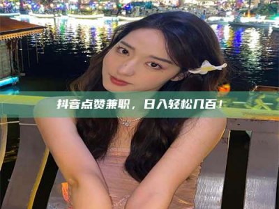 渑池抖音点赞兼职，日入轻松几百！