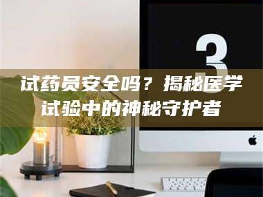 渑池试药员安全吗？揭秘医学试验中的神秘守护者