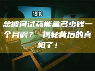渑池总被问试药能拿多少钱一个月啊？ 揭秘背后的真相了！