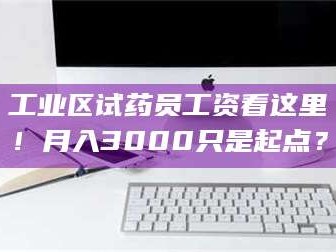 渑池工业区试药员工资看这里！月入3000只是起点？