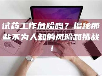 渑池试药工作危险吗？揭秘那些不为人知的风险和挑战！