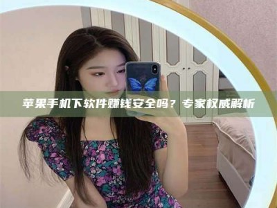 渑池苹果手机下软件赚钱安全吗？专家权威解析