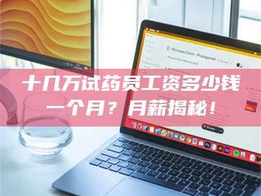 渑池十几万试药员工资多少钱一个月？月薪揭秘！