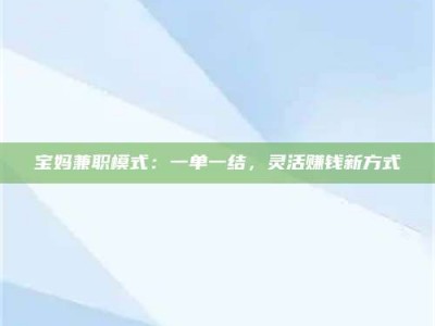 渑池宝妈兼职模式：一单一结，灵活赚钱新方式