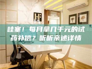 渑池哇塞！每月拿几千元的试药补偿？听听亲述详情