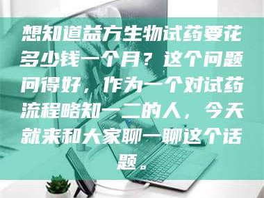 渑池想知道益方生物试药要花多少钱一个月？这个问题问得好，作为一个对试药流程略知一二的人，今天就来和大家聊一聊这个话题。