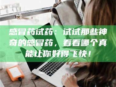 渑池感冒药试药：试试那些神奇的感冒药，看看哪个真能让你好得飞快！