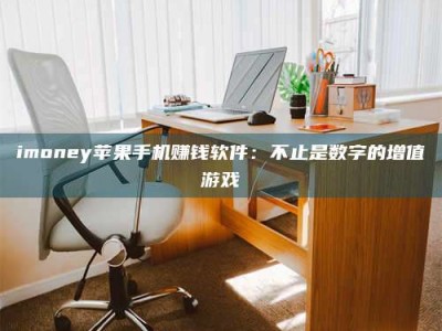 渑池imoney苹果手机赚钱软件：不止是数字的增值游戏