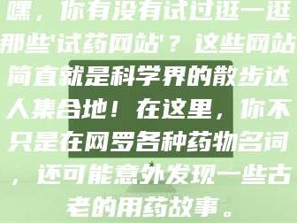渑池嘿，你有没有试过逛一逛那些'试药网站'？这些网站简直就是科学界的散步达人集合地！在这里，你不只是在网罗各种药物名词，还可能意外发现一些古老的用药故事。
