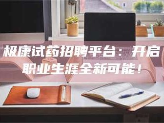 渑池极康试药招聘平台：开启职业生涯全新可能！