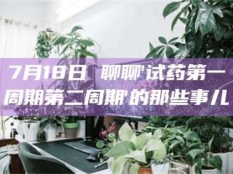 渑池7月18日 聊聊'试药第一周期第二周期'的那些事儿