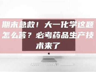 渑池期末急救！大一化学这题怎么答？必考药品生产技术来了