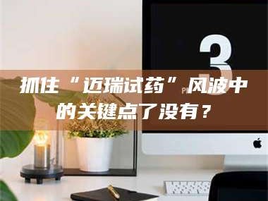 渑池抓住“迈瑞试药”风波中的关键点了没有？