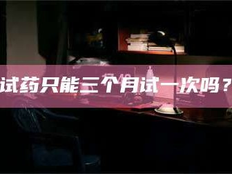 渑池试药只能三个月试一次吗？