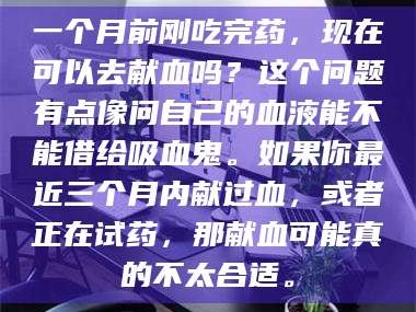 渑池一个月前刚吃完药，现在可以去献血吗？这个问题有点像问自己的血液能不能借给吸血鬼。如果你最近三个月内献过血，或者正在试药，那献血可能真的不太合适。