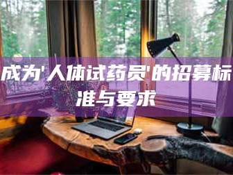 渑池成为'人体试药员'的招募标准与要求