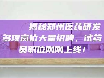渑池🔍 揭秘郑州医药研发多项岗位大量招聘，试药员职位刚刚上线！