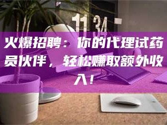 渑池火爆招聘：你的代理试药员伙伴，轻松赚取额外收入！