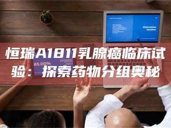 渑池恒瑞A1811乳腺癌临床试验：探索药物分组奥秘