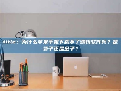 渑池title：为什么苹果手机下载不了赚钱软件吗？是袋子还是金子？