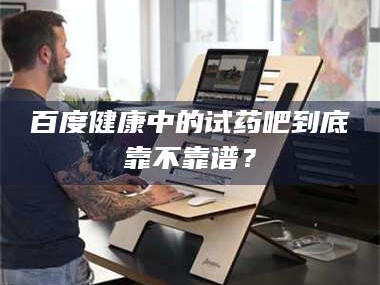 渑池百度健康中的试药吧到底靠不靠谱？