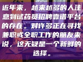 渑池近年来，越来越多的人注意到试药员招聘靠谱平台的存在。对许多正在寻找兼职或全职工作的朋友来说，这无疑是一个新鲜的选择。