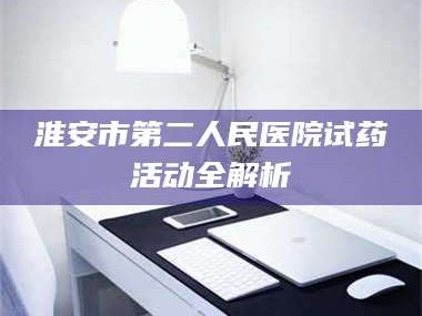 渑池淮安市第二人民医院试药活动全解析