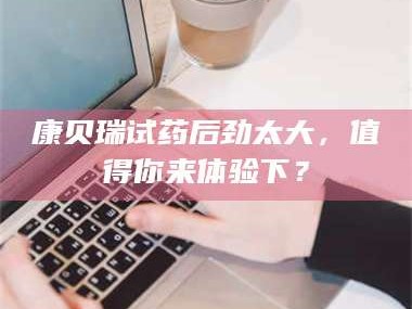 渑池康贝瑞试药后劲太大，值得你来体验下？