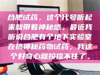 渑池合肥试药，这个代号听起来就带着神秘感。最近我听说合肥有个地下实验室在搞神秘药物试药，我这个好奇心就按捺不住了。