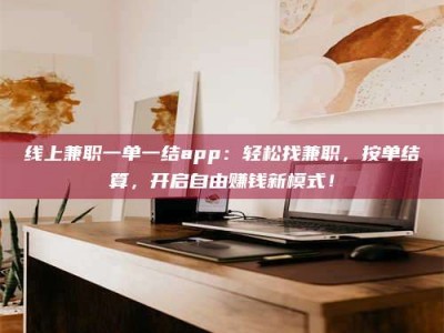 渑池线上兼职一单一结app：轻松找兼职，按单结算，开启自由赚钱新模式！
