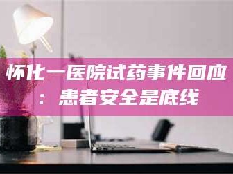 渑池怀化一医院试药事件回应：患者安全是底线