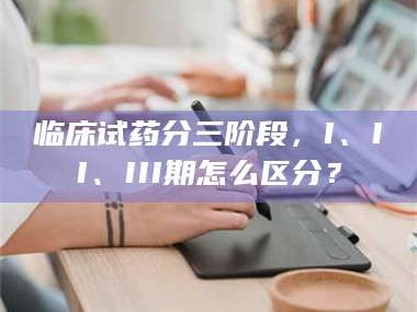 渑池临床试药分三阶段，I、II、III期怎么区分？