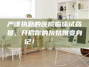渑池严谨执勤的医院临床试药员，开启你的灰姑娘变身记！😲💊