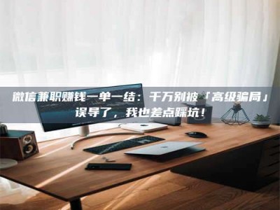 渑池微信兼职赚钱一单一结：千万别被「高级骗局」误导了，我也差点踩坑！