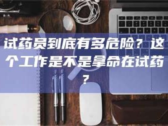渑池试药员到底有多危险？这个工作是不是拿命在试药？