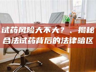 渑池试药风险大不大？、揭秘合法试药背后的法律暗区