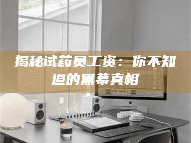 渑池揭秘试药员工资：你不知道的黑幕真相