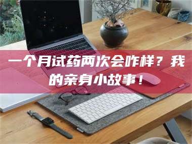 渑池一个月试药两次会咋样？我的亲身小故事！