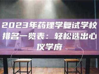 渑池2023年药理学复试学校排名一览表：轻松选出心仪学府