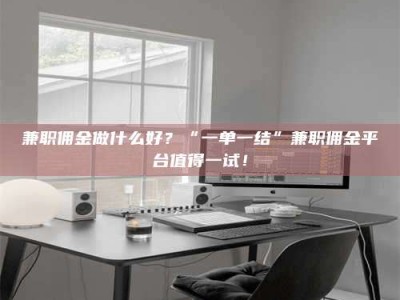 渑池兼职佣金做什么好？“一单一结”兼职佣金平台值得一试！