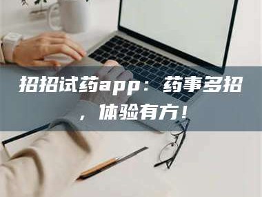 渑池招招试药app：药事多招，体验有方！