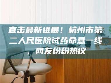 渑池直击最新进展！杭州市第二人民医院试药命悬一线，网友纷纷热议