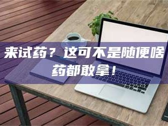 渑池来试药？这可不是随便啥药都敢拿！