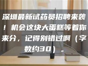 渑池深圳最新试药员招聘来袭！机会这块大蛋糕等着你来分，记得别错过啊（字数约30）。