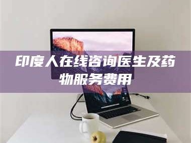 渑池印度人在线咨询医生及药物服务费用