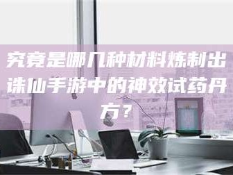 渑池究竟是哪几种材料炼制出诛仙手游中的神效试药丹方？
